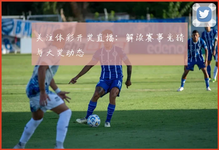 关注体彩开奖直播:解读赛事竞猜与大奖动态