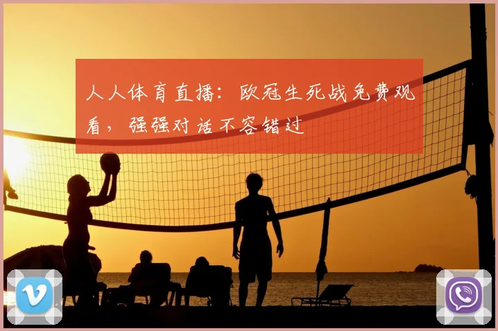 人人体育直播:欧冠生死战免费观看,强强对话不容错过