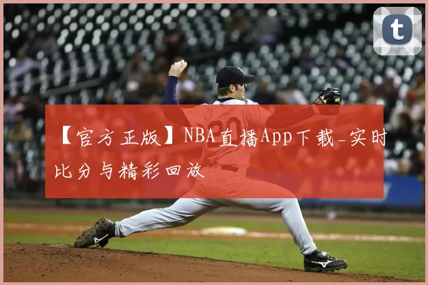 【官方正版】NBA直播App下载_实时比分与精彩回放