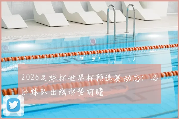 2026足球杯世界杯预选赛动态：各洲球队出线形势前瞻