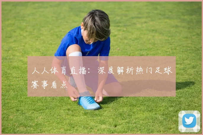 人人体育直播:深度解析热门足球赛事看点