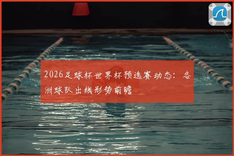 2026足球杯世界杯预选赛动态：各洲球队出线形势前瞻