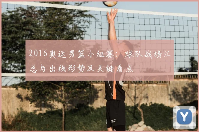 2016奥运男篮小组赛：球队战绩汇总与出线形势及关键看点