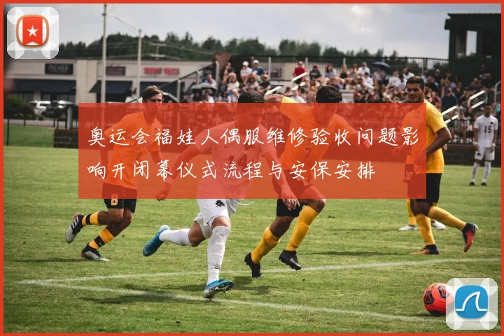 奥运会福娃人偶服维修验收问题影响开闭幕仪式流程与安保安排