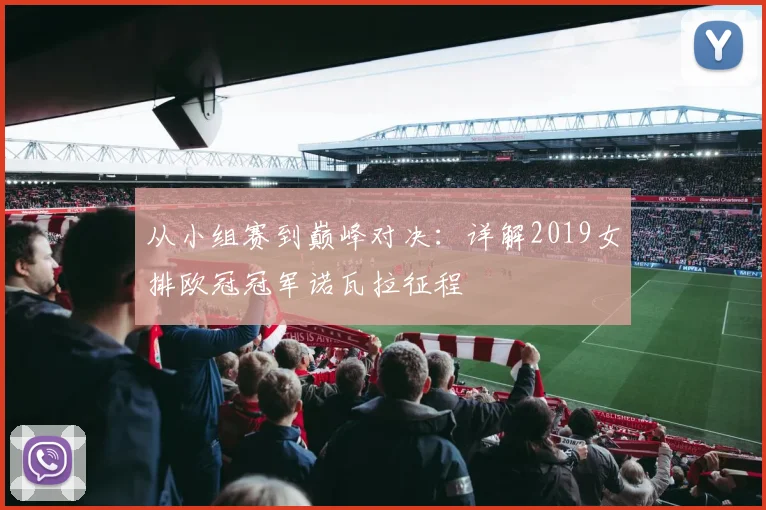 从小组赛到巅峰对决：详解2019女排欧冠冠军诺瓦拉征程