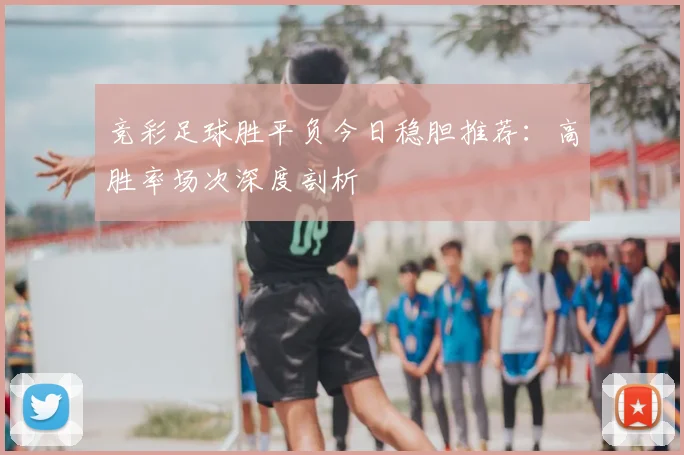 竞彩足球胜平负今日稳胆推荐：高胜率场次深度剖析