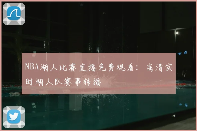 NBA湖人比赛直播免费观看：高清实时湖人队赛事转播