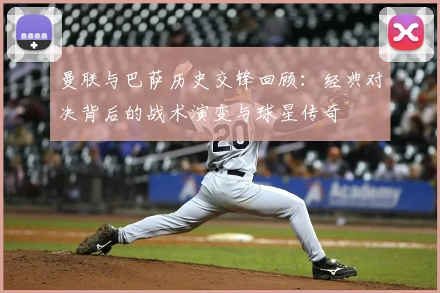 曼联与巴萨历史交锋回顾:经典对决背后的战术演变与球星传奇