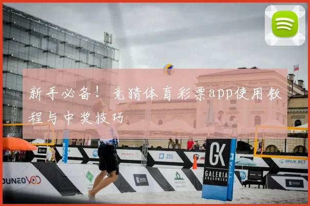 新手必备！竞猜体育彩票app使用教程与中奖技巧