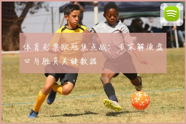 体育彩票欧冠焦点战：专家解读盘口与胜负关键数据