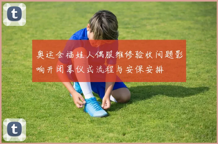 奥运会福娃人偶服维修验收问题影响开闭幕仪式流程与安保安排