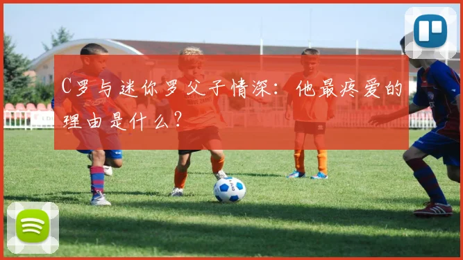 C罗与迷你罗父子情深：他最疼爱的理由是什么？