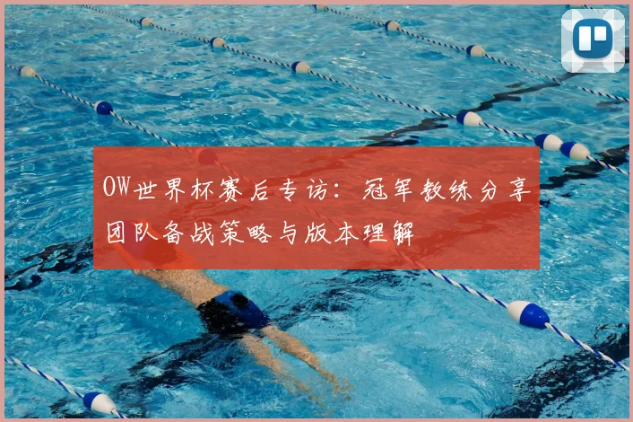 OW世界杯赛后专访：冠军教练分享团队备战策略与版本理解