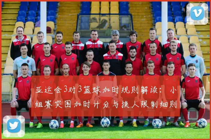 亚运会3对3篮球加时规则解读：小组赛突围加时计分与换人限制细则