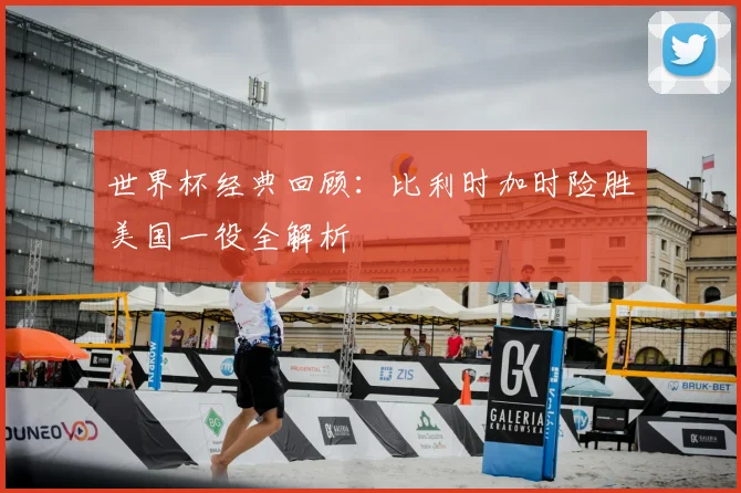 世界杯经典回顾:比利时加时险胜美国一役全解析