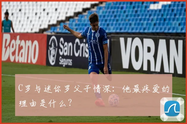 C罗与迷你罗父子情深：他最疼爱的理由是什么？