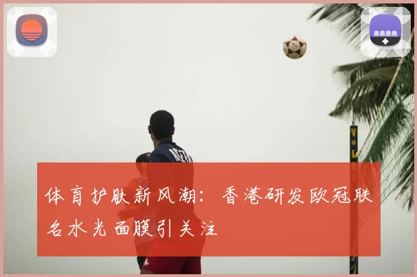 体育护肤新风潮：香港研发欧冠联名水光面膜引关注