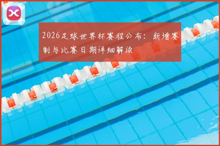 2026足球世界杯赛程公布：新增赛制与比赛日期详细解读