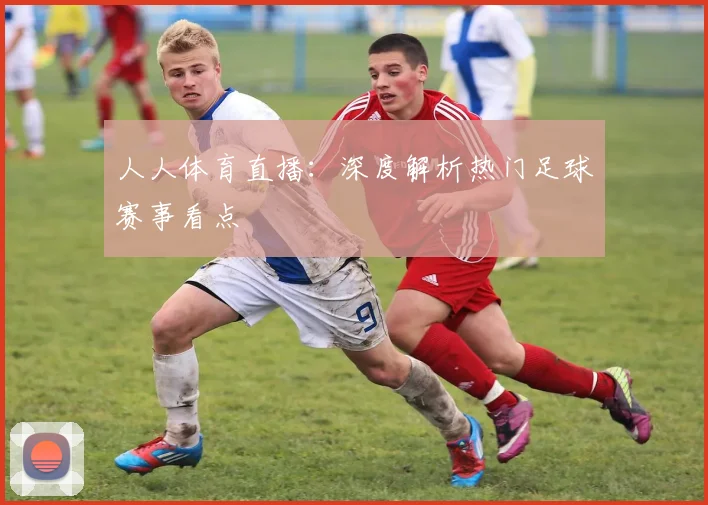人人体育直播:深度解析热门足球赛事看点