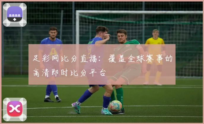 足彩网比分直播：覆盖全球赛事的高清即时比分平台