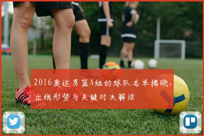 2016奥运男篮A组的球队名单揭晓，出线形势与关键对决解读