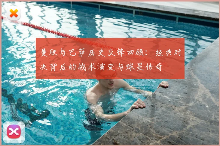 曼联与巴萨历史交锋回顾：经典对决背后的战术演变与球星传奇