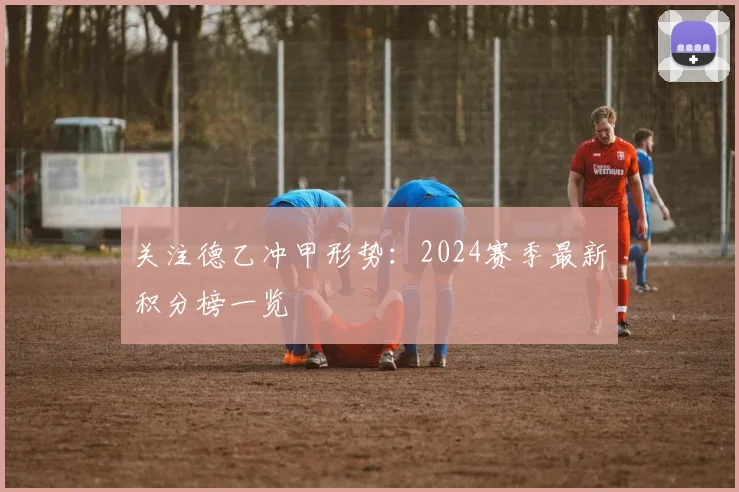 关注德乙冲甲形势：2024赛季最新积分榜一览