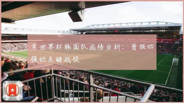 年世界杯韩国队成绩分析：晋级四强的关键战役