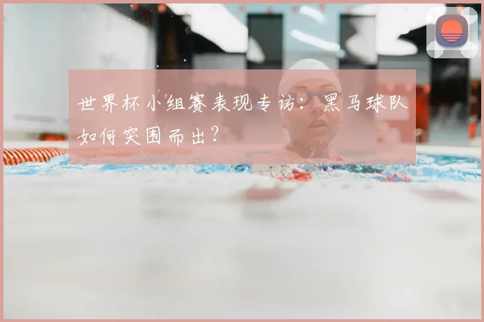 世界杯小组赛表现专访：黑马球队如何突围而出？