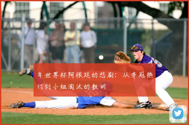 年世界杯阿根廷的悲剧：从夺冠热门到小组淘汰的教训