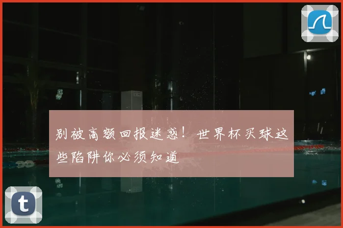 别被高额回报迷惑！世界杯买球这些陷阱你必须知道