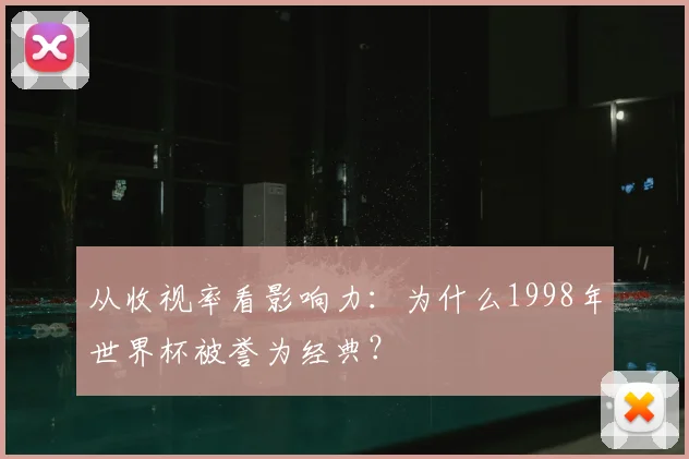 从收视率看影响力:为什么1998年世界杯被誉为经典?