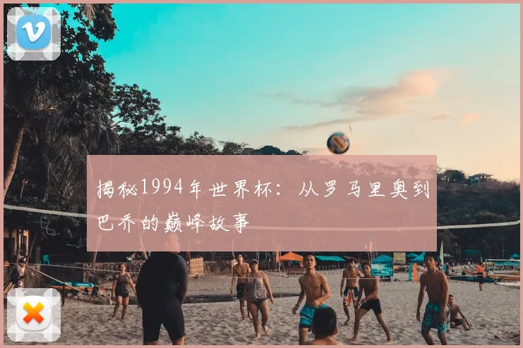 揭秘1994年世界杯:从罗马里奥到巴乔的巅峰故事