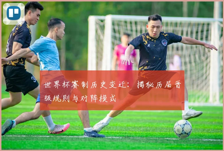 世界杯赛制历史变迁：揭秘历届晋级规则与对阵模式