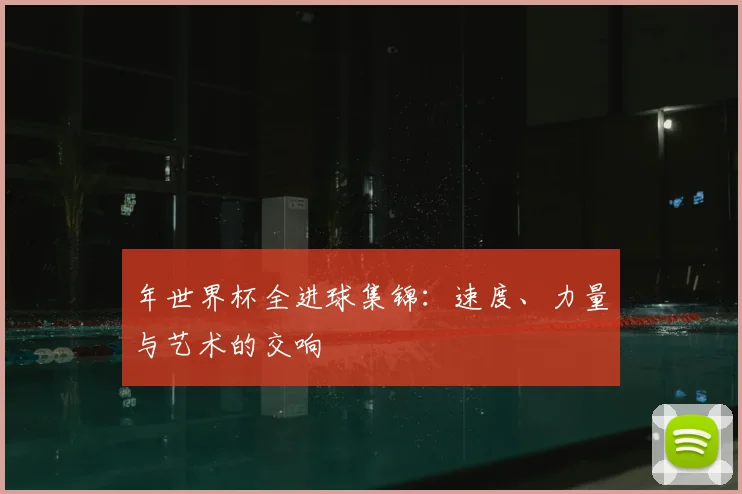 年世界杯全进球集锦：速度、力量与艺术的交响