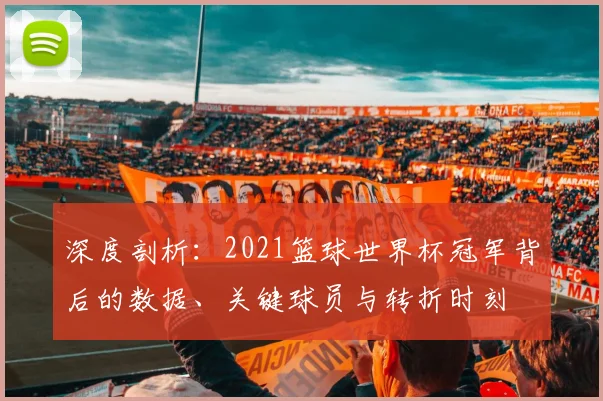 深度剖析:2021篮球世界杯冠军背后的数据、关键球员与转折时刻