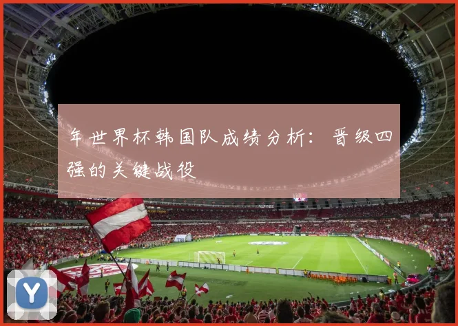 年世界杯韩国队成绩分析：晋级四强的关键战役