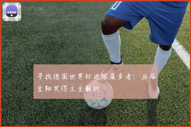 寻找德国世界杯进球最多者：历届金靴奖得主全解析