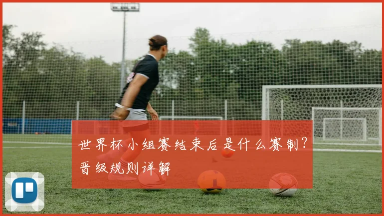 世界杯小组赛结束后是什么赛制？晋级规则详解
