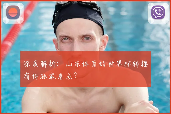 深度解析：山东体育的世界杯转播有何独家看点？