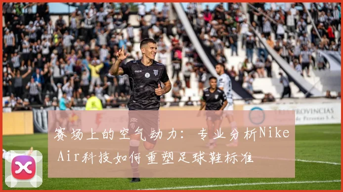 赛场上的空气动力:专业分析Nike Air科技如何重塑足球鞋标准