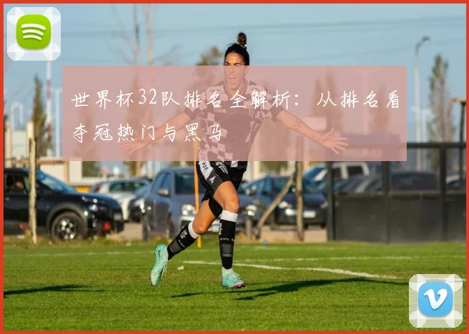 世界杯32队排名全解析：从排名看夺冠热门与黑马
