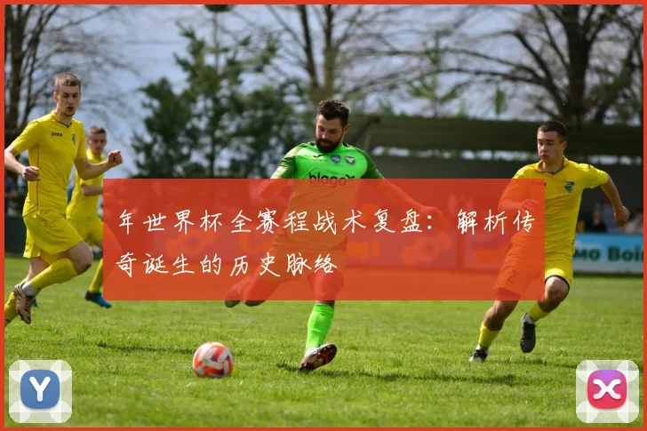 年世界杯全赛程战术复盘:解析传奇诞生的历史脉络