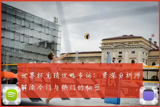 世界杯竞猜攻略专访:资深分析师解读冷门与热门的秘密