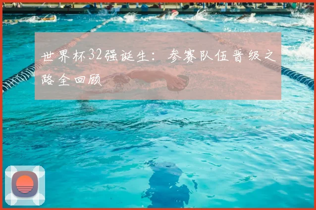 世界杯32强诞生：参赛队伍晋级之路全回顾