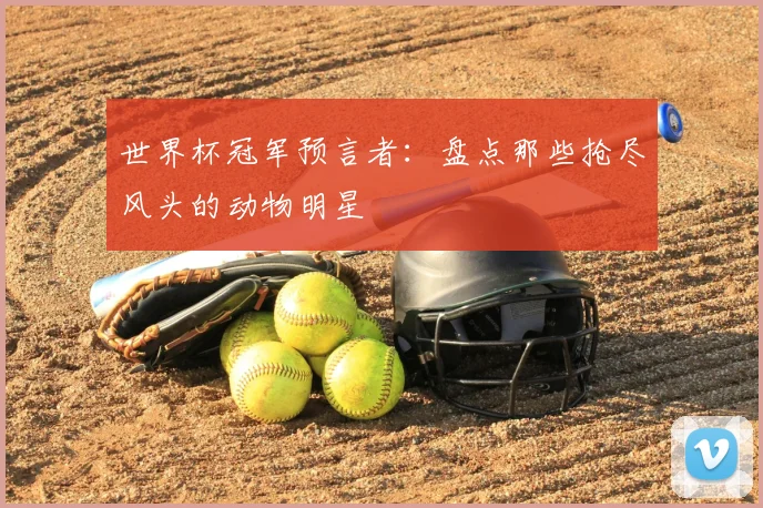 世界杯冠军预言者:盘点那些抢尽风头的动物明星