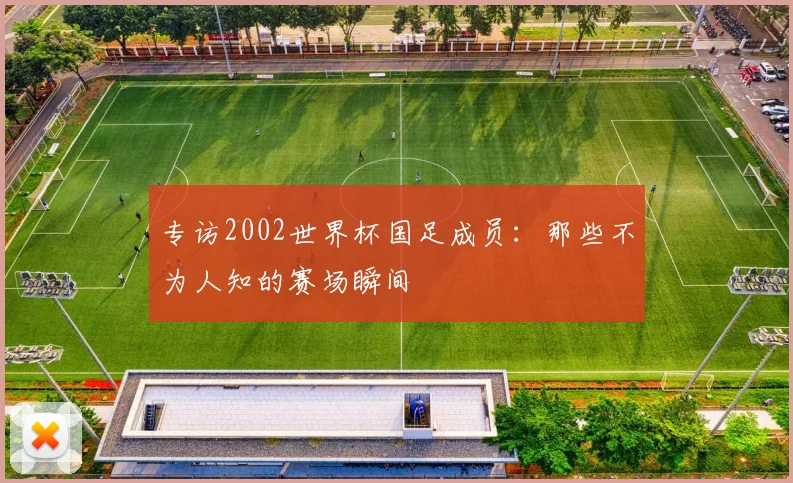 专访2002世界杯国足成员：那些不为人知的赛场瞬间