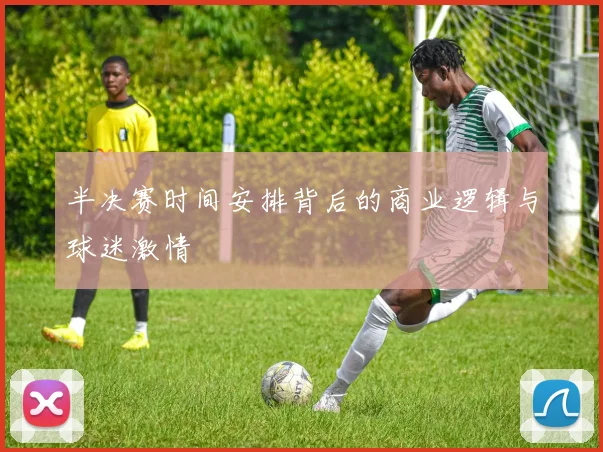 半决赛时间安排背后的商业逻辑与球迷激情