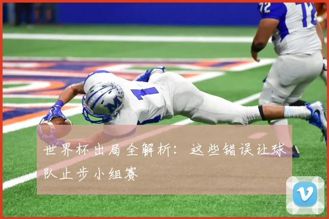 世界杯出局全解析：这些错误让球队止步小组赛