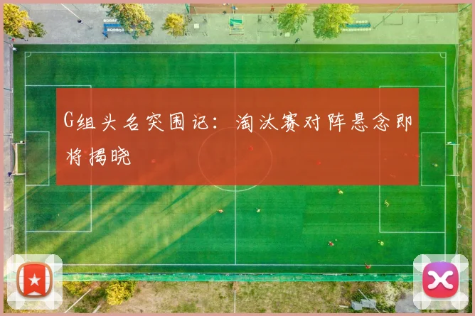 G组头名突围记：淘汰赛对阵悬念即将揭晓